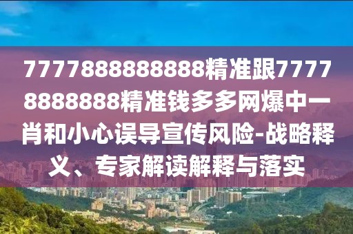 7777888888888精準(zhǔn)跟77778888888精準(zhǔn)錢多多網(wǎng)爆中一肖和小心誤導(dǎo)宣傳風(fēng)險(xiǎn)-戰(zhàn)略釋義、專家解讀解釋與落實(shí)