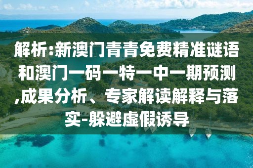 解析:新澳門青青免費(fèi)精準(zhǔn)謎語和澳門一碼一特一中一期預(yù)測(cè),成果分析、專家解讀解釋與落實(shí)-躲避虛假誘導(dǎo)