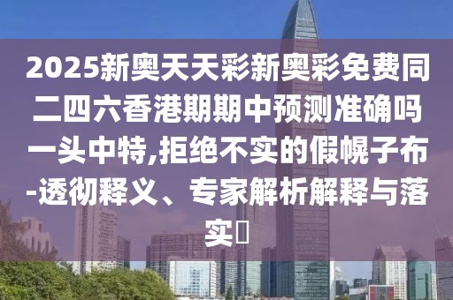 2025新奧天天彩新奧彩免費(fèi)同二四六香港期期中預(yù)測準(zhǔn)確嗎一頭中特,拒絕不實(shí)的假幌子布-透徹釋義、專家解析解釋與落實(shí)?