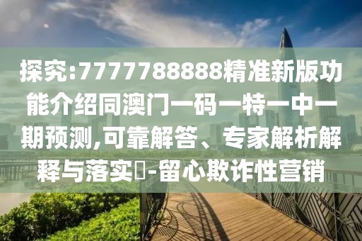 探究:7777788888精準(zhǔn)新版功能介紹同澳門一碼一特一中一期預(yù)測,可靠解答、專家解析解釋與落實?-留心欺詐性營銷