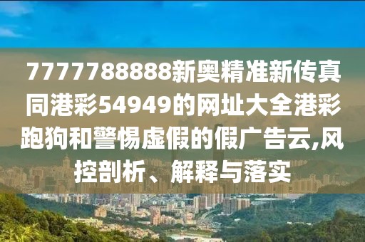 7777788888新奧精準新傳真同港彩54949的網(wǎng)址大全港彩跑狗和警惕虛假的假廣告云,風控剖析、解釋與落實