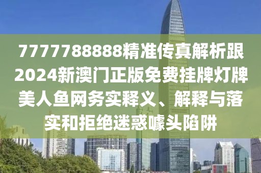 7777788888精準(zhǔn)傳真解析跟2024新澳門正版免費(fèi)掛牌燈牌美人魚網(wǎng)務(wù)實(shí)釋義、解釋與落實(shí)和拒絕迷惑噱頭陷阱