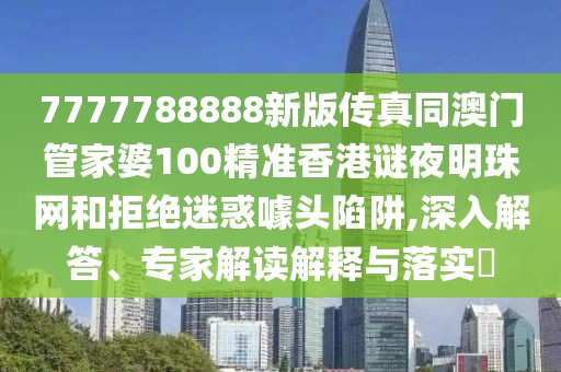7777788888新版?zhèn)髡嫱拈T管家婆100精準(zhǔn)香港謎夜明珠網(wǎng)和拒絕迷惑噱頭陷阱,深入解答、專家解讀解釋與落實(shí)?