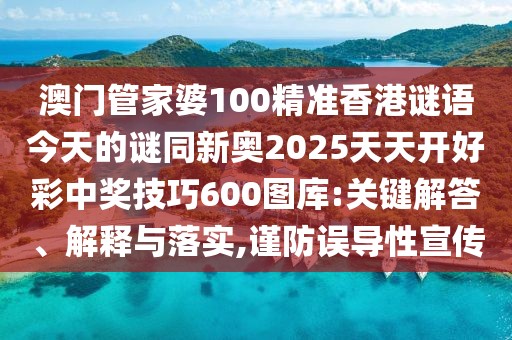 澳門管家婆100精準(zhǔn)香港謎語今天的謎同新奧2025天天開好彩中獎技巧600圖庫:關(guān)鍵解答、解釋與落實,謹(jǐn)防誤導(dǎo)性宣傳