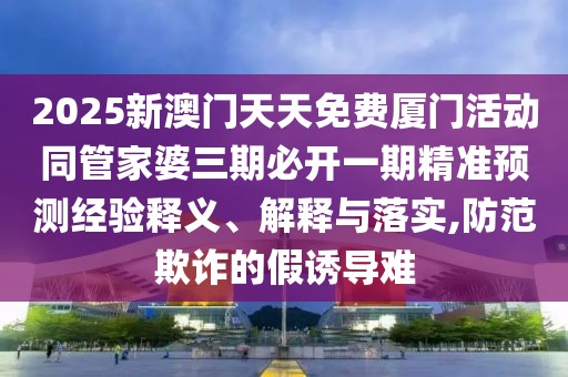 2025新澳門天天免費廈門活動同管家婆三期必開一期精準預測經(jīng)驗釋義、解釋與落實,防范欺詐的假誘導難