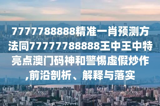 7777788888精準一肖預(yù)測方法同77777788888王中王中特亮點澳門碼神和警惕虛假炒作,前沿剖析、解釋與落實