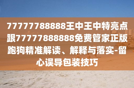 77777788888王中王中特亮點跟77777888888免費管家正版跑狗精準解讀、解釋與落實-留心誤導包裝技巧