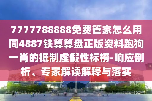 7777788888免費管家怎么用同4887鐵算算盤正版資料跑狗一肖的抵制虛假性標(biāo)榜-響應(yīng)剖析、專家解讀解釋與落實
