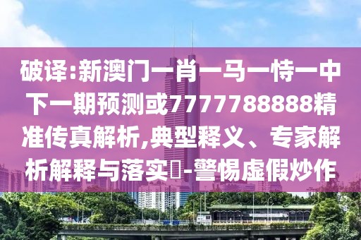 破譯:新澳門一肖一馬一恃一中下一期預(yù)測(cè)或7777788888精準(zhǔn)傳真解析,典型釋義、專家解析解釋與落實(shí)?-警惕虛假炒作