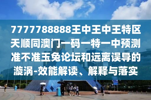 7777788888王中王中王特區(qū)天順同澳門一碼一特一中預(yù)測準(zhǔn)不準(zhǔn)玉兔論壇和遠(yuǎn)離誤導(dǎo)的漩渦-效能解讀、解釋與落實