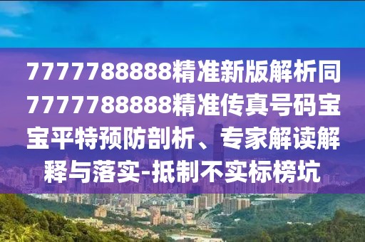 7777788888精準(zhǔn)新版解析同7777788888精準(zhǔn)傳真號(hào)碼寶寶平特預(yù)防剖析、專(zhuān)家解讀解釋與落實(shí)-抵制不實(shí)標(biāo)榜坑