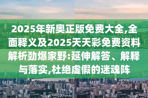 2025年新奧正版免費大全,全面釋義及2025天天彩免費資料解析勁爆家野:延伸解答、解釋與落實,杜絕虛假的迷魂陣