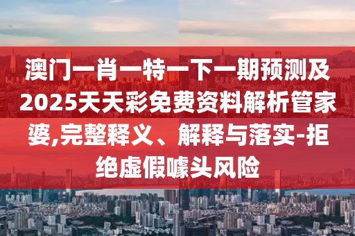 澳門(mén)一肖一特一下一期預(yù)測(cè)及2025天天彩免費(fèi)資料解析管家婆,完整釋義、解釋與落實(shí)-拒絕虛假噱頭風(fēng)險(xiǎn)