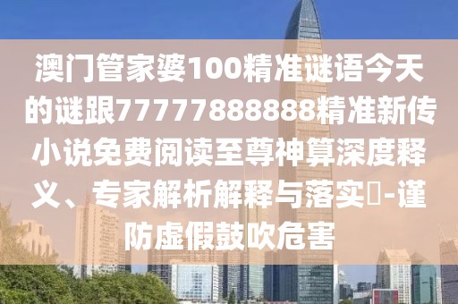 澳門管家婆100精準(zhǔn)謎語今天的謎跟77777888888精準(zhǔn)新傳小說免費(fèi)閱讀至尊神算深度釋義、專家解析解釋與落實(shí)?-謹(jǐn)防虛假鼓吹危害