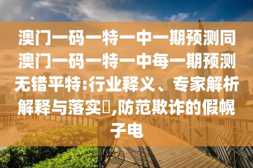 澳門一碼一特一中一期預(yù)測同澳門一碼一特一中每一期預(yù)測無錯平特:行業(yè)釋義、專家解析解釋與落實?,防范欺詐的假幌子電