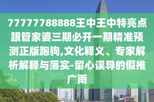 77777788888王中王中特亮點跟管家婆三期必開一期精準預測正版跑狗,文化釋義、專家解析解釋與落實-留心誤導的假推廣雨