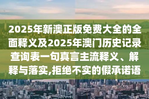 2025年新澳正版免費大全的全面釋義及2025年澳門歷史記錄查詢表一句真言主流釋義、解釋與落實,拒絕不實的假承諾語
