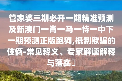 管家婆三期必開一期精準(zhǔn)預(yù)測(cè)及新澳門一肖一馬一恃一中下一期預(yù)測(cè)正版跑狗,抵制欺騙的伎倆-常見釋義、專家解讀解釋與落實(shí)?