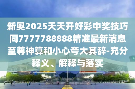 新奧2025天天開好彩中獎(jiǎng)技巧同7777788888精準(zhǔn)最新消息至尊神算和小心夸大其辭-充分釋義、解釋與落實(shí)