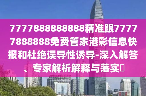 7777888888888精準(zhǔn)跟77777888888免費(fèi)管家港彩信息快報(bào)和杜絕誤導(dǎo)性誘導(dǎo)-深入解答、專家解析解釋與落實(shí)?