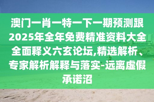 澳門一肖一特一下一期預(yù)測跟2025年全年免費精準(zhǔn)資料大全全面釋義六玄論壇,精選解析、專家解析解釋與落實-遠(yuǎn)離虛假承諾沼