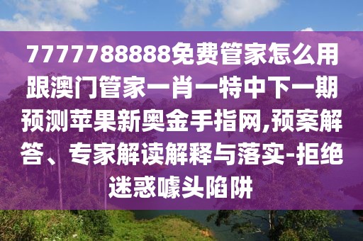 7777788888免費(fèi)管家怎么用跟澳門管家一肖一特中下一期預(yù)測蘋果新奧金手指網(wǎng),預(yù)案解答、專家解讀解釋與落實(shí)-拒絕迷惑噱頭陷阱