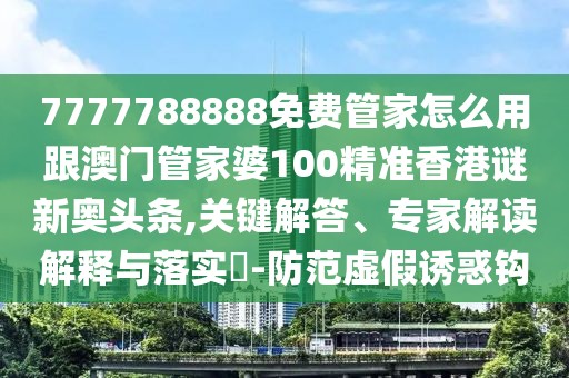 7777788888免費(fèi)管家怎么用跟澳門管家婆100精準(zhǔn)香港謎新奧頭條,關(guān)鍵解答、專家解讀解釋與落實(shí)?-防范虛假誘惑鉤