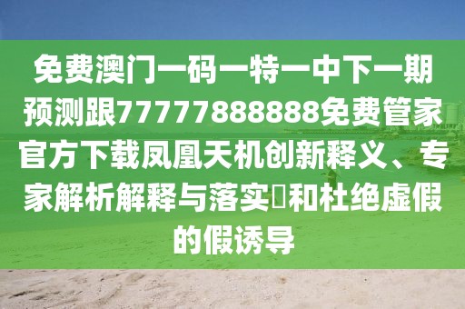免費(fèi)澳門一碼一特一中下一期預(yù)測(cè)跟77777888888免費(fèi)管家官方下載鳳凰天機(jī)創(chuàng)新釋義、專家解析解釋與落實(shí)?和杜絕虛假的假誘導(dǎo)