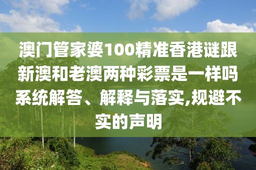 澳門管家婆100精準香港謎跟新澳和老澳兩種彩票是一樣嗎系統(tǒng)解答、解釋與落實,規(guī)避不實的聲明