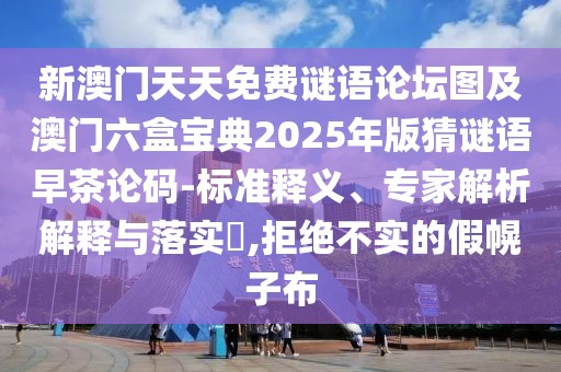 新澳門天天免費(fèi)謎語論壇圖及澳門六盒寶典2025年版猜謎語早茶論碼-標(biāo)準(zhǔn)釋義、專家解析解釋與落實?,拒絕不實的假幌子布