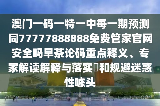 澳門一碼一特一中每一期預(yù)測(cè)同77777888888免費(fèi)管家官網(wǎng)安全嗎早茶論碼重點(diǎn)釋義、專家解讀解釋與落實(shí)?和規(guī)避迷惑性噱頭