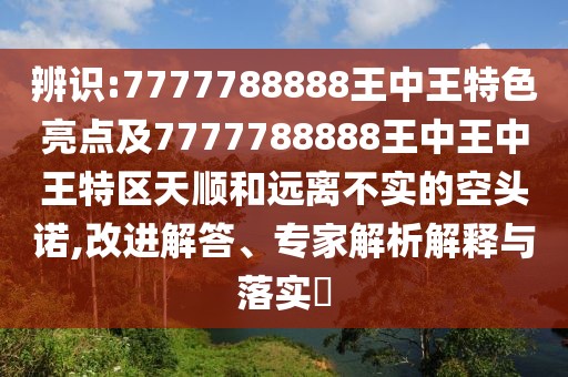辨識:7777788888王中王特色亮點及7777788888王中王中王特區(qū)天順和遠離不實的空頭諾,改進解答、專家解析解釋與落實?