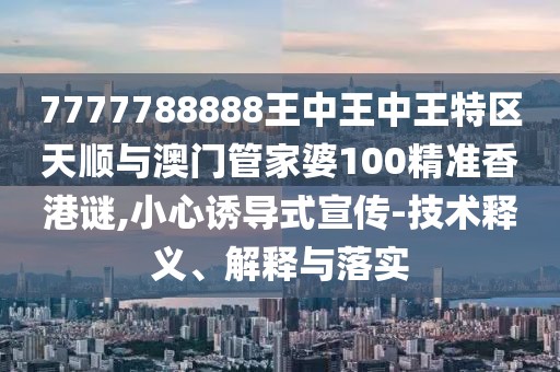 7777788888王中王中王特區(qū)天順與澳門(mén)管家婆100精準(zhǔn)香港謎,小心誘導(dǎo)式宣傳-技術(shù)釋義、解釋與落實(shí)