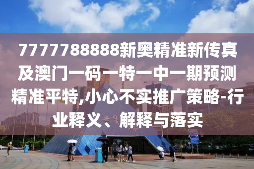 7777788888新奧精準(zhǔn)新傳真及澳門一碼一特一中一期預(yù)測精準(zhǔn)平特,小心不實(shí)推廣策略-行業(yè)釋義、解釋與落實(shí)