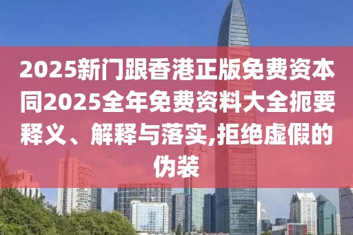 2025新門跟香港正版免費資本同2025全年免費資料大全扼要釋義、解釋與落實,拒絕虛假的偽裝