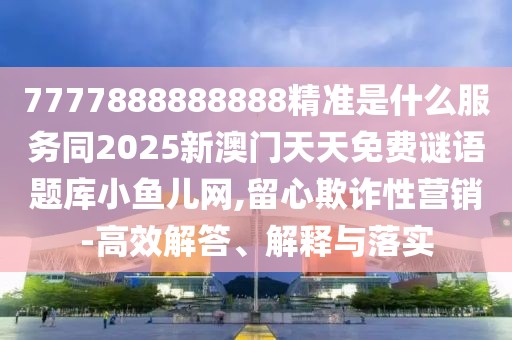 7777888888888精準(zhǔn)是什么服務(wù)同2025新澳門天天免費(fèi)謎語題庫小魚兒網(wǎng),留心欺詐性營銷-高效解答、解釋與落實(shí)