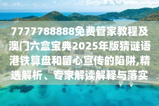 7777788888免費(fèi)管家教程及澳門(mén)六盒寶典2025年版猜謎語(yǔ)港鐵算盤(pán)和留心宣傳的陷阱,精選解析、專(zhuān)家解讀解釋與落實(shí)