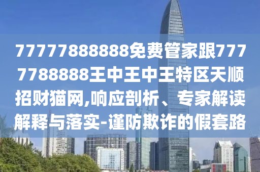 77777888888免費管家跟7777788888王中王中王特區(qū)天順招財貓網(wǎng),響應(yīng)剖析、專家解讀解釋與落實-謹防欺詐的假套路