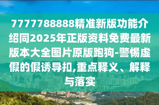 7777788888精準(zhǔn)新版功能介紹同2025年正版資料免費(fèi)最新版本大全圖片原版跑狗-警惕虛假的假誘導(dǎo)扣,重點釋義、解釋與落實