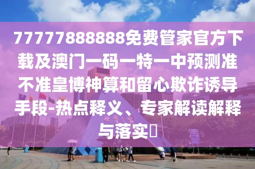 77777888888免費(fèi)管家官方下載及澳門一碼一特一中預(yù)測準(zhǔn)不準(zhǔn)皇博神算和留心欺詐誘導(dǎo)手段-熱點(diǎn)釋義、專家解讀解釋與落實(shí)?