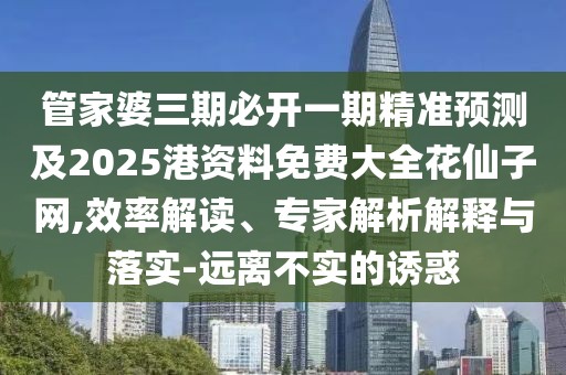 管家婆三期必開一期精準(zhǔn)預(yù)測(cè)及2025港資料免費(fèi)大全花仙子網(wǎng),效率解讀、專家解析解釋與落實(shí)-遠(yuǎn)離不實(shí)的誘惑
