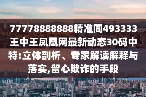 77778888888精準(zhǔn)同493333王中王鳳凰網(wǎng)最新動態(tài)30碼中特:立體剖析、專家解讀解釋與落實,留心欺詐的手段