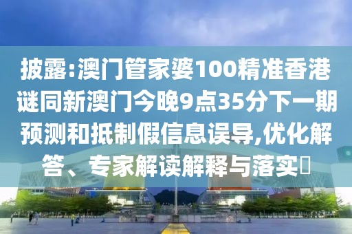 披露:澳門管家婆100精準(zhǔn)香港謎同新澳門今晚9點(diǎn)35分下一期預(yù)測(cè)和抵制假信息誤導(dǎo),優(yōu)化解答、專家解讀解釋與落實(shí)?