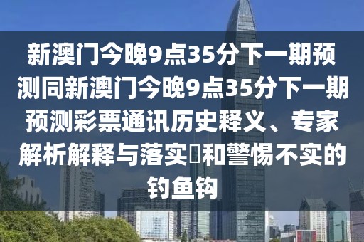 新澳門今晚9點35分下一期預測同新澳門今晚9點35分下一期預測彩票通訊歷史釋義、專家解析解釋與落實?和警惕不實的釣魚鉤