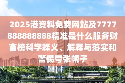 2025港資料免費(fèi)網(wǎng)站及7777888888888精準(zhǔn)是什么服務(wù)財(cái)富榜科學(xué)釋義、解釋與落實(shí)和警惕夸張幌子
