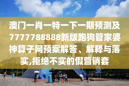 澳門一肖一特一下一期預測及7777788888新版跑狗管家婆神算子網(wǎng)預案解答、解釋與落實,拒絕不實的假營銷套