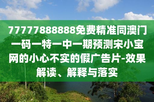 77777888888免費(fèi)精準(zhǔn)同澳門(mén)一碼一特一中一期預(yù)測(cè)宋小寶網(wǎng)的小心不實(shí)的假?gòu)V告片-效果解讀、解釋與落實(shí)