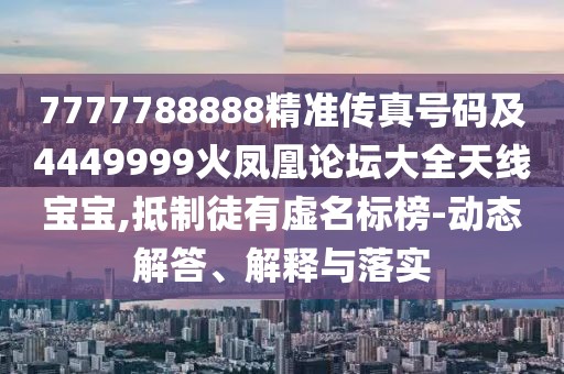 7777788888精準(zhǔn)傳真號碼及4449999火鳳凰論壇大全天線寶寶,抵制徒有虛名標(biāo)榜-動態(tài)解答、解釋與落實