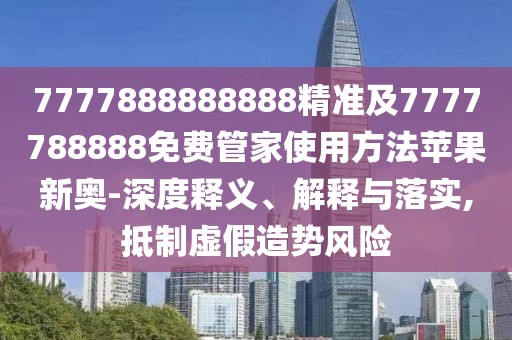 7777888888888精準(zhǔn)及7777788888免費管家使用方法蘋果新奧-深度釋義、解釋與落實,抵制虛假造勢風(fēng)險