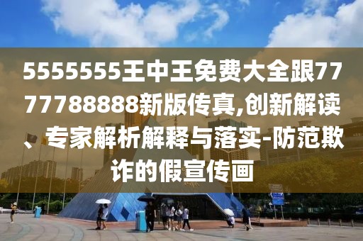 5555555王中王免費大全跟7777788888新版?zhèn)髡?創(chuàng)新解讀、專家解析解釋與落實-防范欺詐的假宣傳畫